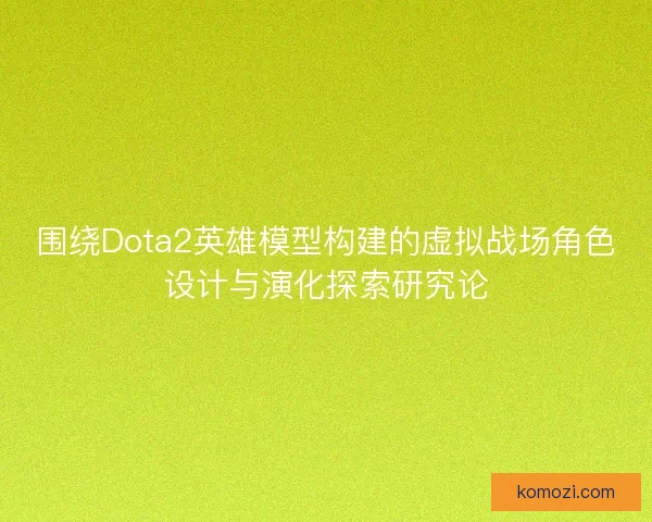 围绕Dota2英雄模型构建的虚拟战场角色设计与演化探索研究论