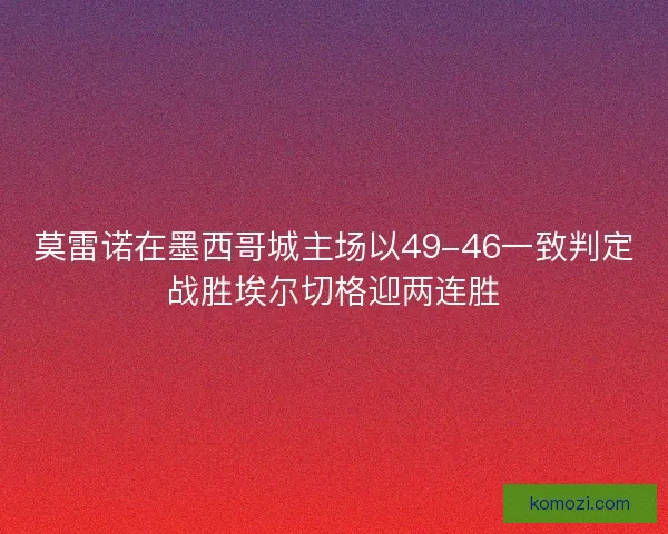 莫雷诺在墨西哥城主场以49-46一致判定战胜埃尔切格迎两连胜