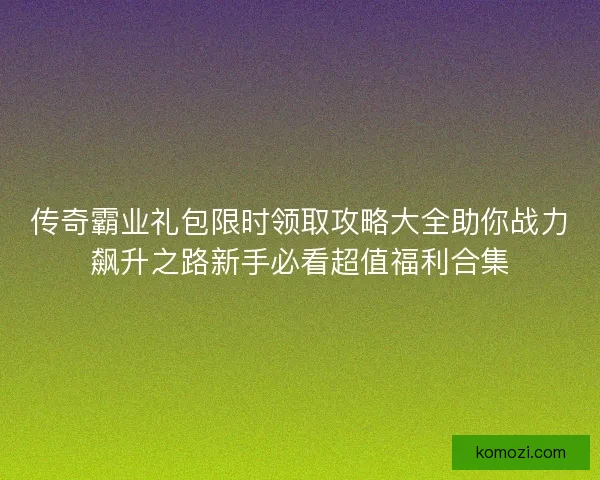 传奇霸业礼包限时领取攻略大全助你战力飙升之路新手必看超值福利合集