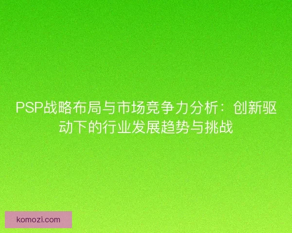 PSP战略布局与市场竞争力分析：创新驱动下的行业发展趋势与挑战