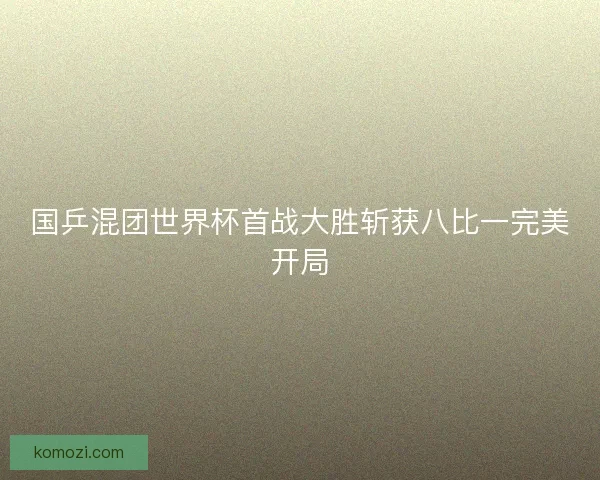 国乒混团世界杯首战大胜斩获八比一完美开局