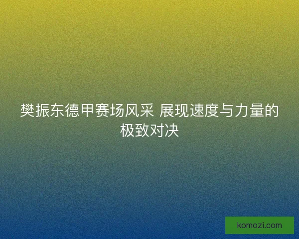 樊振东德甲赛场风采 展现速度与力量的极致对决