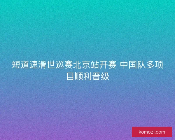 短道速滑世巡赛北京站开赛 中国队多项目顺利晋级