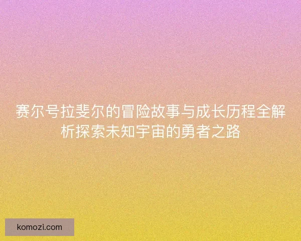 赛尔号拉斐尔的冒险故事与成长历程全解析探索未知宇宙的勇者之路